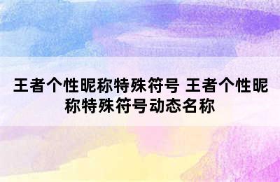 王者个性昵称特殊符号 王者个性昵称特殊符号动态名称